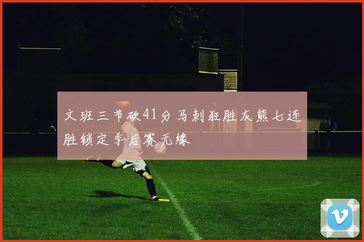 文班三节砍41分马刺狂胜灰熊七连胜锁定季后赛无缘