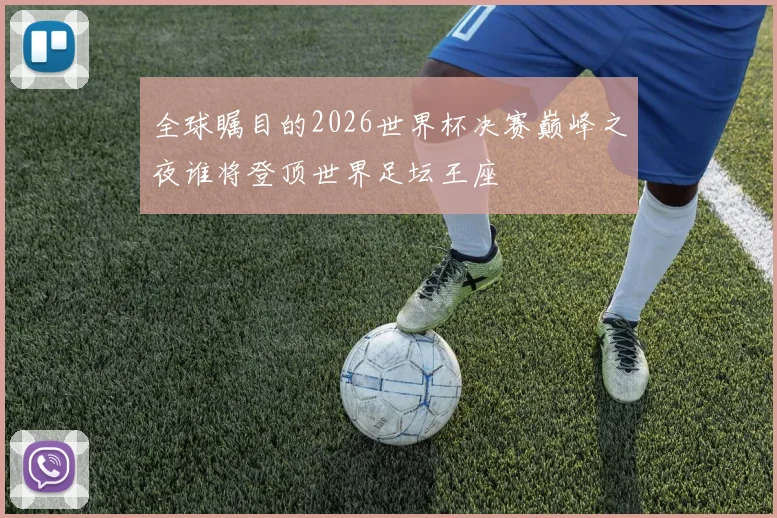 全球瞩目的2026世界杯决赛巅峰之夜谁将登顶世界足坛王座
