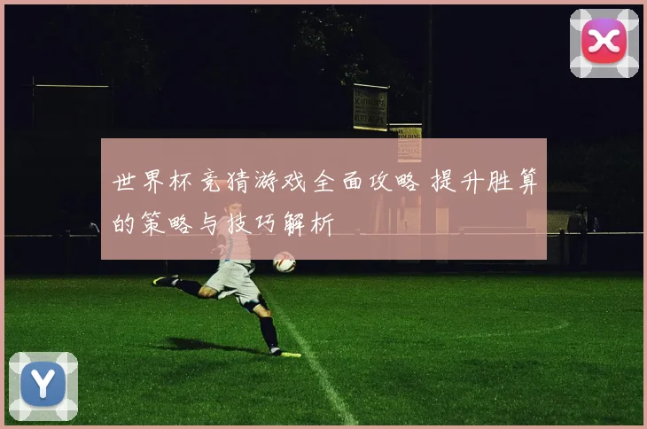 世界杯竞猜游戏全面攻略 提升胜算的策略与技巧解析