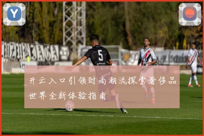 开云入口引领时尚潮流探索奢侈品世界全新体验指南