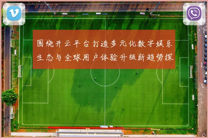 围绕开云平台打造多元化数字娱乐生态与全球用户体验升级新趋势探索