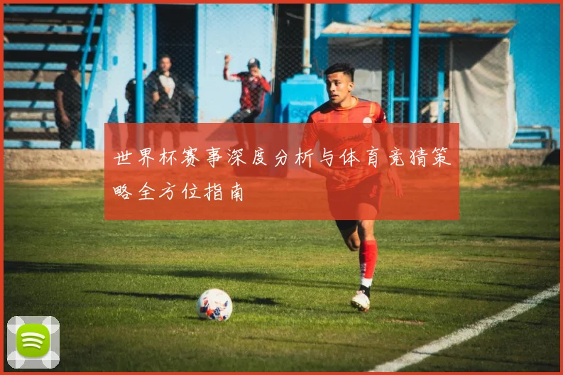 世界杯赛事深度分析与体育竞猜策略全方位指南