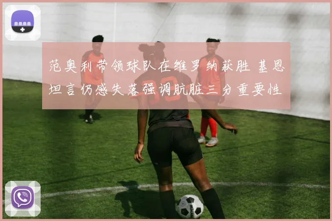 范奥利带领球队在维罗纳获胜 基恩坦言仍感失落强调肮脏三分重要性