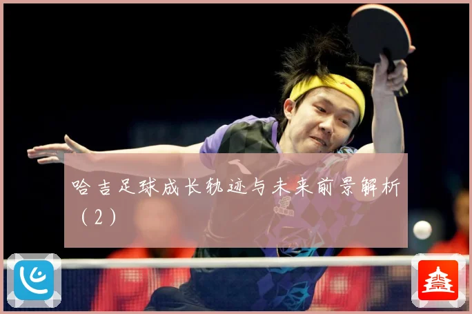 哈吉足球成长轨迹与未来前景解析（2）