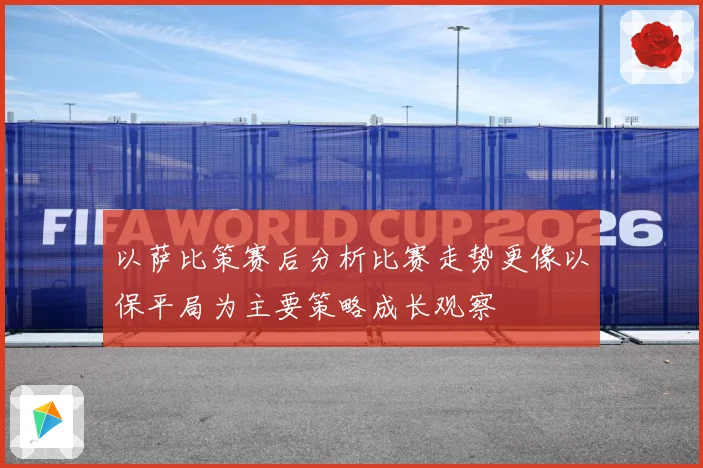 以萨比策赛后分析比赛走势更像以保平局为主要策略成长观察