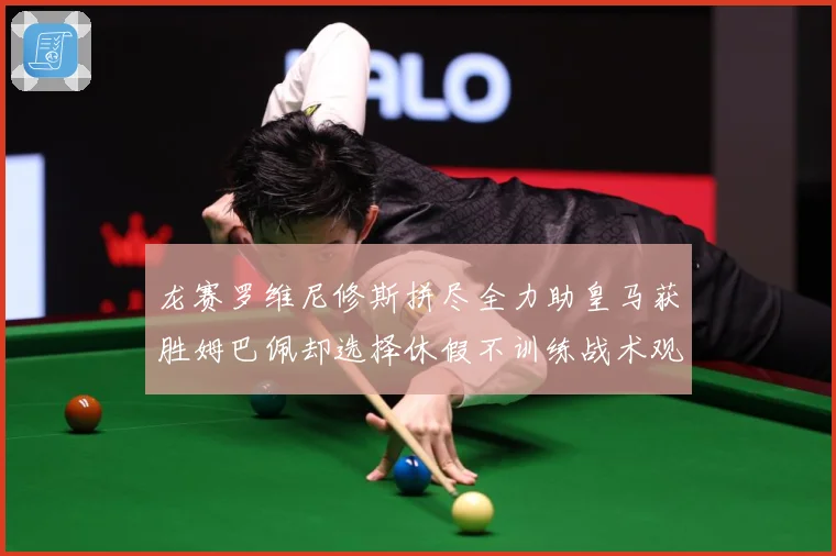 龙赛罗维尼修斯拼尽全力助皇马获胜姆巴佩却选择休假不训练战术观察