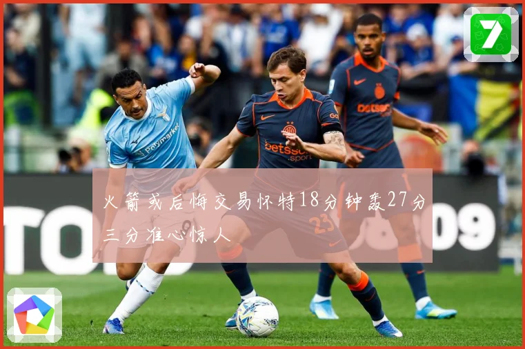 火箭或后悔交易怀特18分钟轰27分三分准心惊人