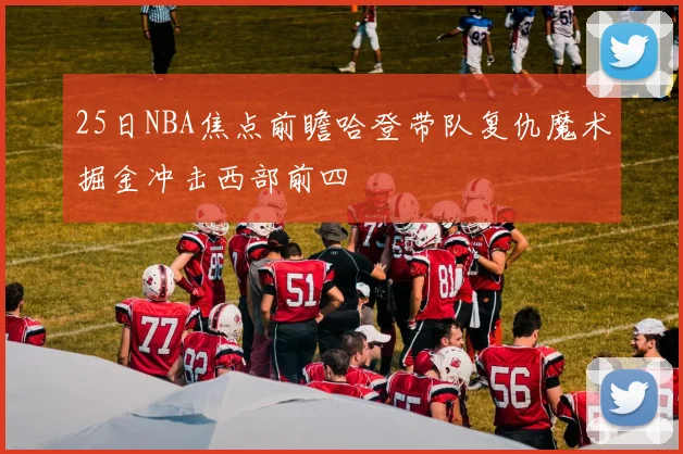 25日NBA焦点前瞻哈登带队复仇魔术掘金冲击西部前四