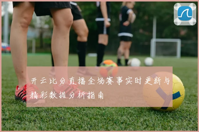 开云比分直播全场赛事实时更新与精彩数据分析指南