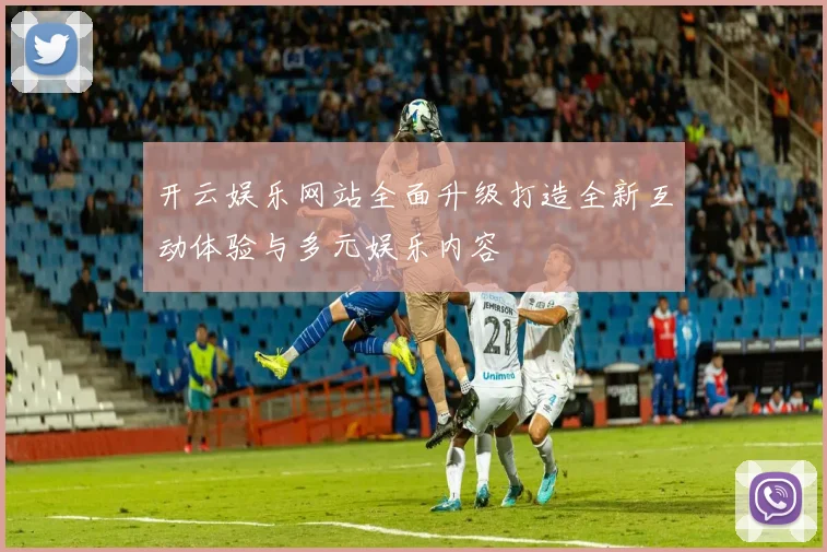 开云娱乐网站全面升级打造全新互动体验与多元娱乐内容