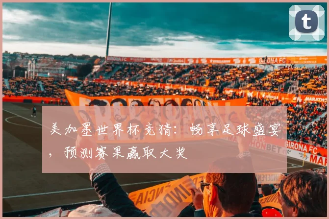 美加墨世界杯竞猜：畅享足球盛宴，预测赛果赢取大奖