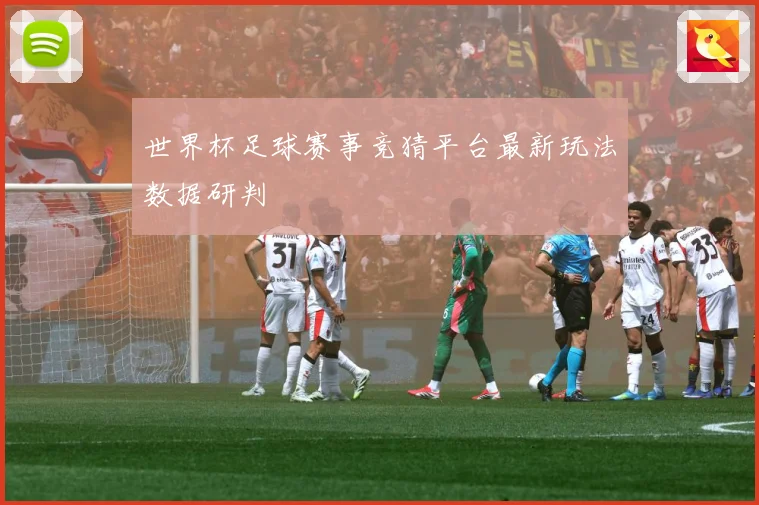 世界杯足球赛事竞猜平台最新玩法数据研判