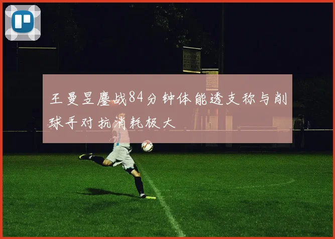 王曼昱鏖战84分钟体能透支称与削球手对抗消耗极大