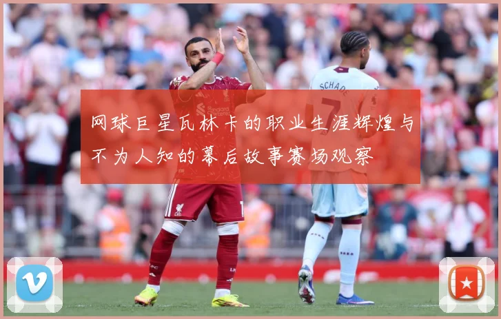 网球巨星瓦林卡的职业生涯辉煌与不为人知的幕后故事赛场观察