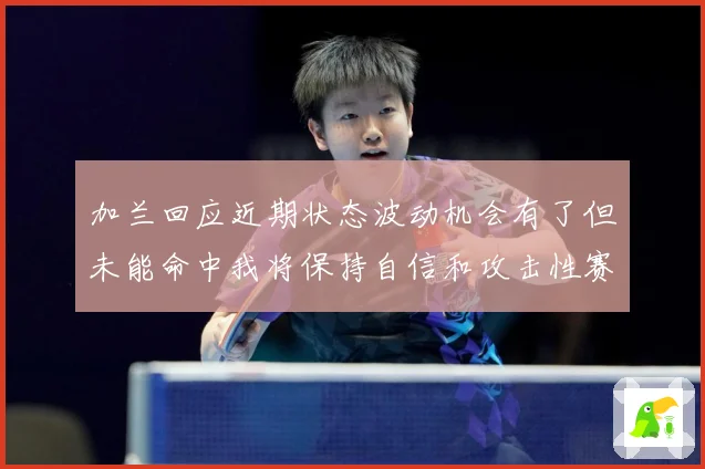 加兰回应近期状态波动机会有了但未能命中我将保持自信和攻击性赛场复盘
