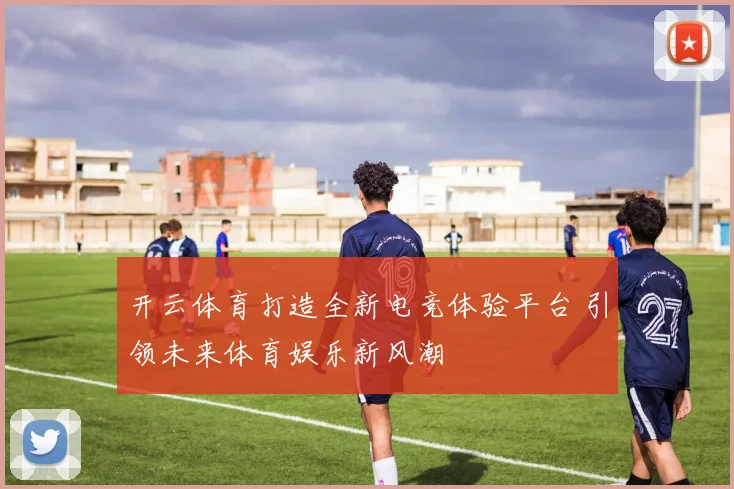 开云体育打造全新电竞体验平台 引领未来体育娱乐新风潮