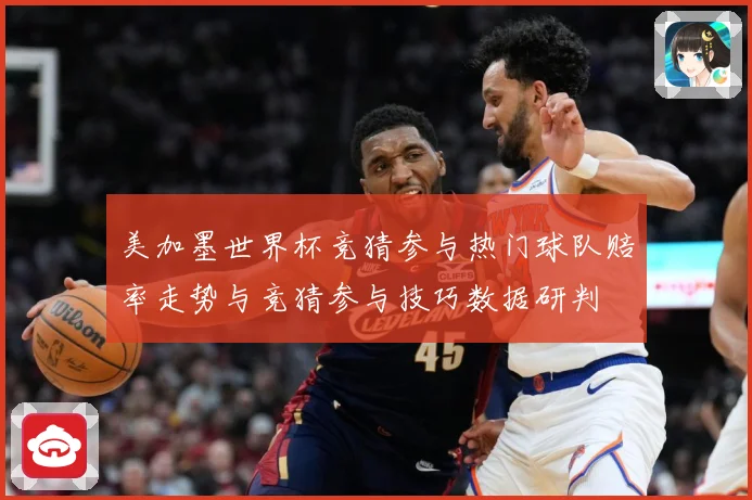 美加墨世界杯竞猜参与热门球队赔率走势与竞猜参与技巧数据研判