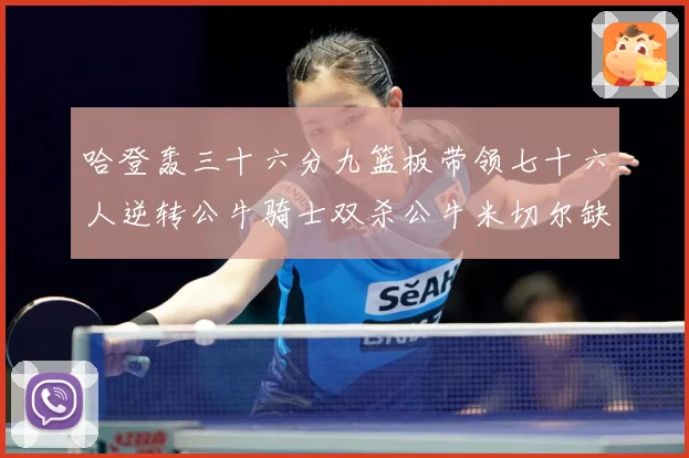 哈登轰三十六分九篮板带领七十六人逆转公牛骑士双杀公牛米切尔缺专题观察