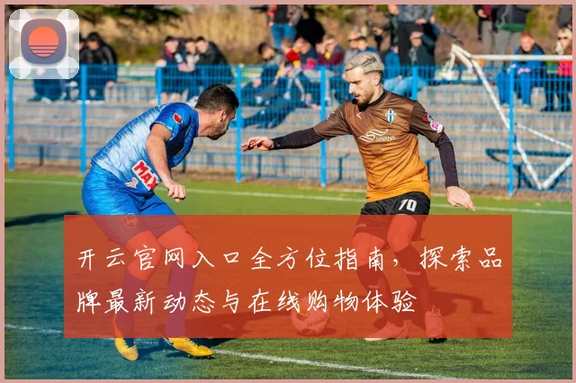 开云官网入口全方位指南，探索品牌最新动态与在线购物体验