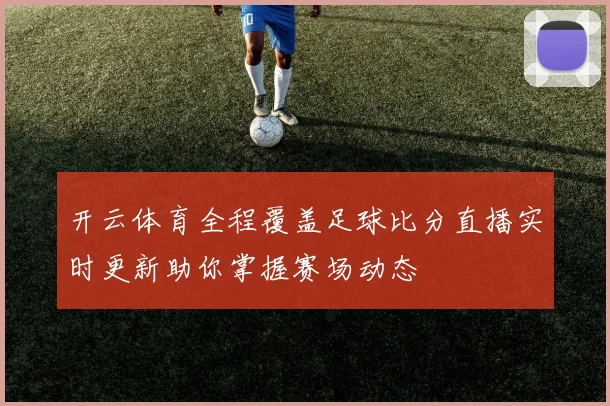开云体育全程覆盖足球比分直播实时更新助你掌握赛场动态