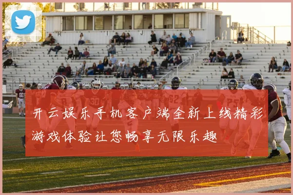 开云娱乐手机客户端全新上线精彩游戏体验让您畅享无限乐趣