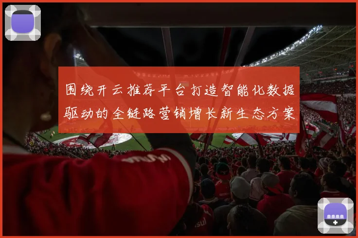 围绕开云推荐平台打造智能化数据驱动的全链路营销增长新生态方案
