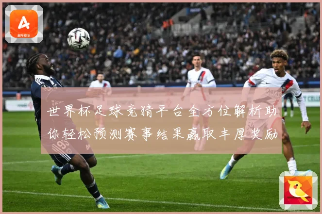 世界杯足球竞猜平台全方位解析助你轻松预测赛事结果赢取丰厚奖励