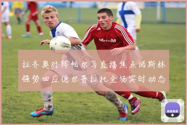 拉齐奥对阵帕尔马直播焦点诺斯林强势回应德尔普拉托全场实时动态追踪