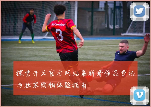探索开云官方网站最新奢侈品资讯与独家购物体验指南
