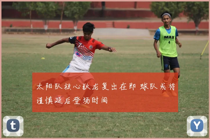 太阳队核心狄龙复出在即 球队或将谨慎延后登场时间