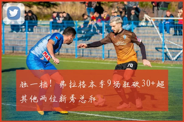 独一档！弗拉格本季9场狂砍30+超其他两位新秀总和