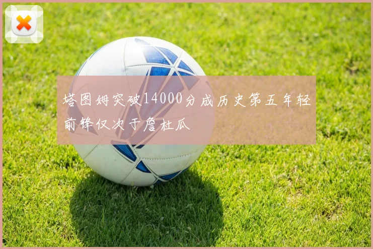 塔图姆突破14000分成历史第五年轻前锋仅次于詹杜瓜