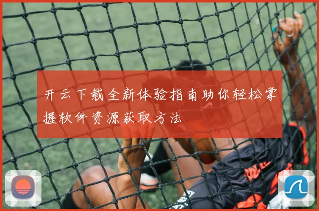 开云下载全新体验指南助你轻松掌握软件资源获取方法