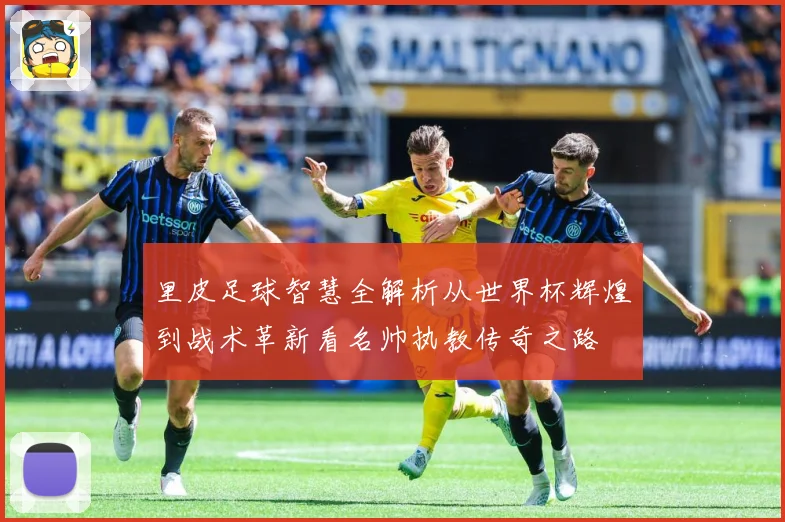 里皮足球智慧全解析从世界杯辉煌到战术革新看名帅执教传奇之路