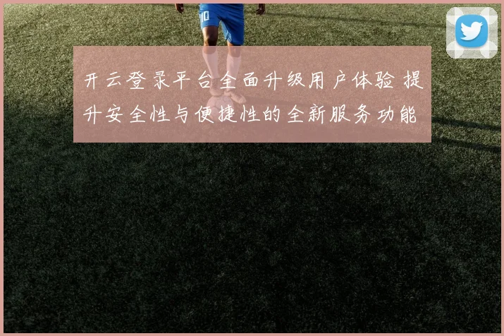 开云登录平台全面升级用户体验 提升安全性与便捷性的全新服务功能