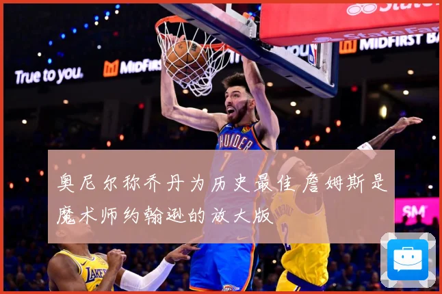奥尼尔称乔丹为历史最佳 詹姆斯是魔术师约翰逊的放大版