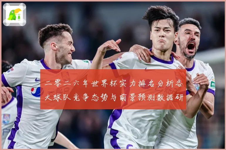 二零二六年世界杯实力排名分析各大球队竞争态势与前景预测数据研判
