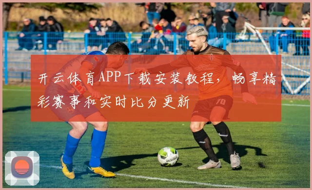 开云体育APP下载安装教程，畅享精彩赛事和实时比分更新