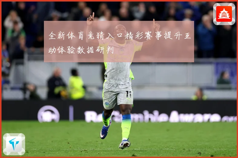 全新体育竞猜入口精彩赛事提升互动体验数据研判