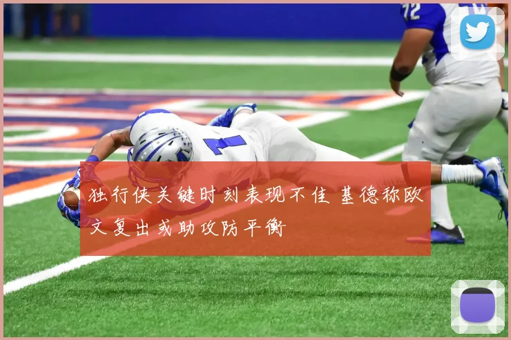 独行侠关键时刻表现不佳 基德称欧文复出或助攻防平衡