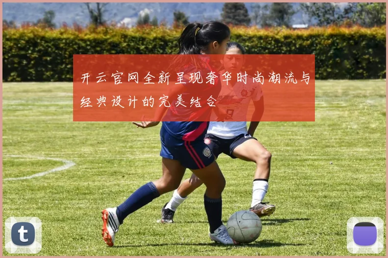 开云官网全新呈现奢华时尚潮流与经典设计的完美结合