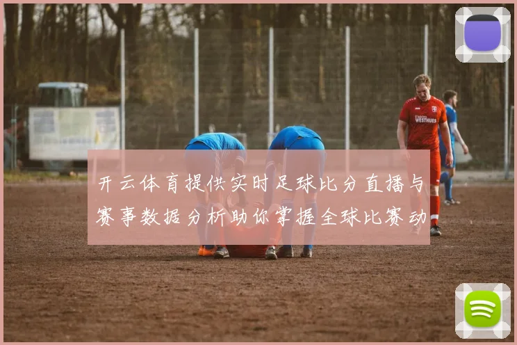 开云体育提供实时足球比分直播与赛事数据分析助你掌握全球比赛动态