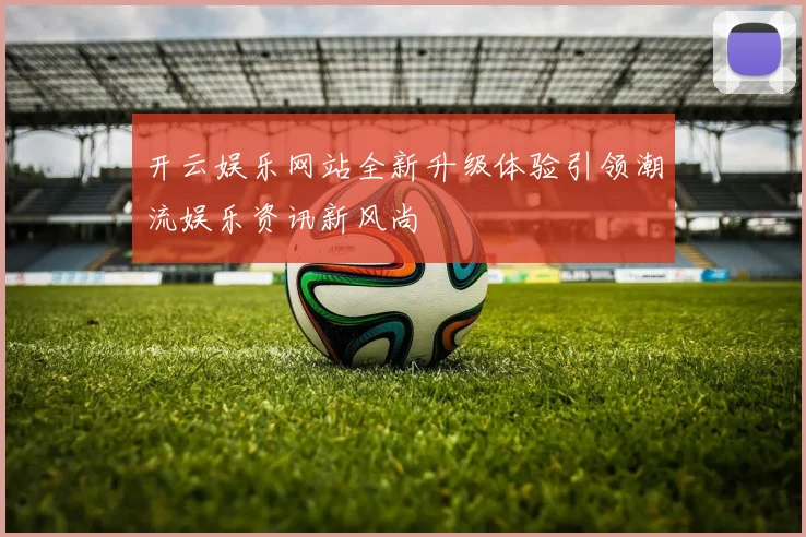 开云娱乐网站全新升级体验引领潮流娱乐资讯新风尚