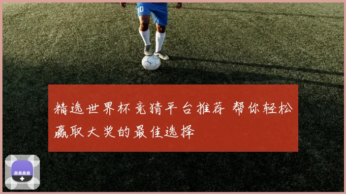 精选世界杯竞猜平台推荐 帮你轻松赢取大奖的最佳选择