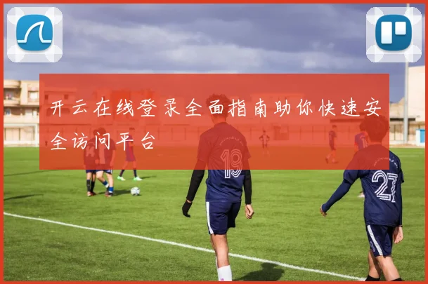 开云在线登录全面指南助你快速安全访问平台