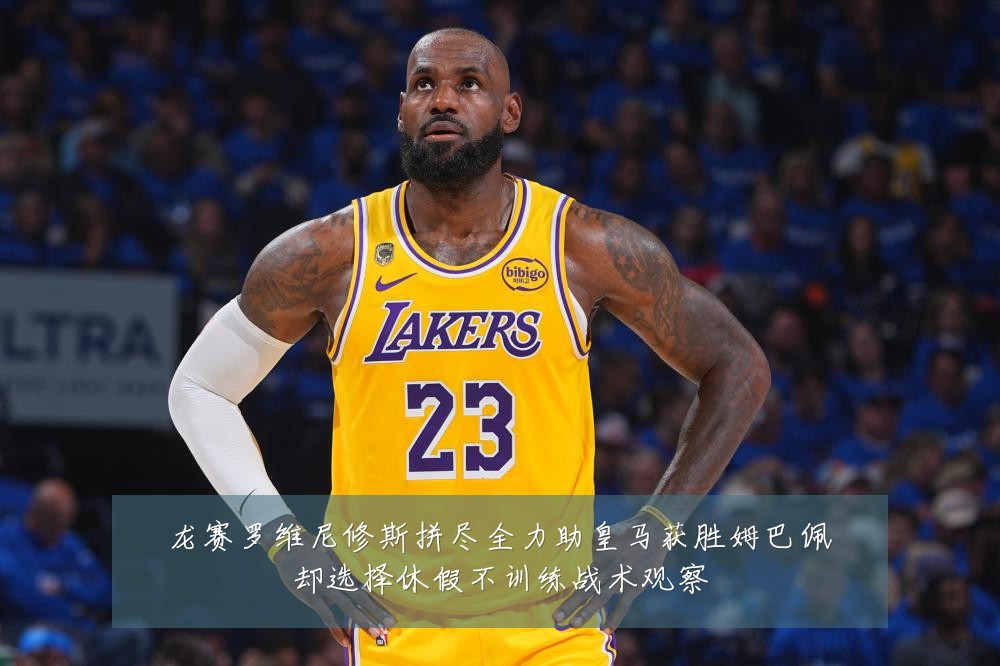 龙赛罗维尼修斯拼尽全力助皇马获胜姆巴佩却选择休假不训练战术观察
