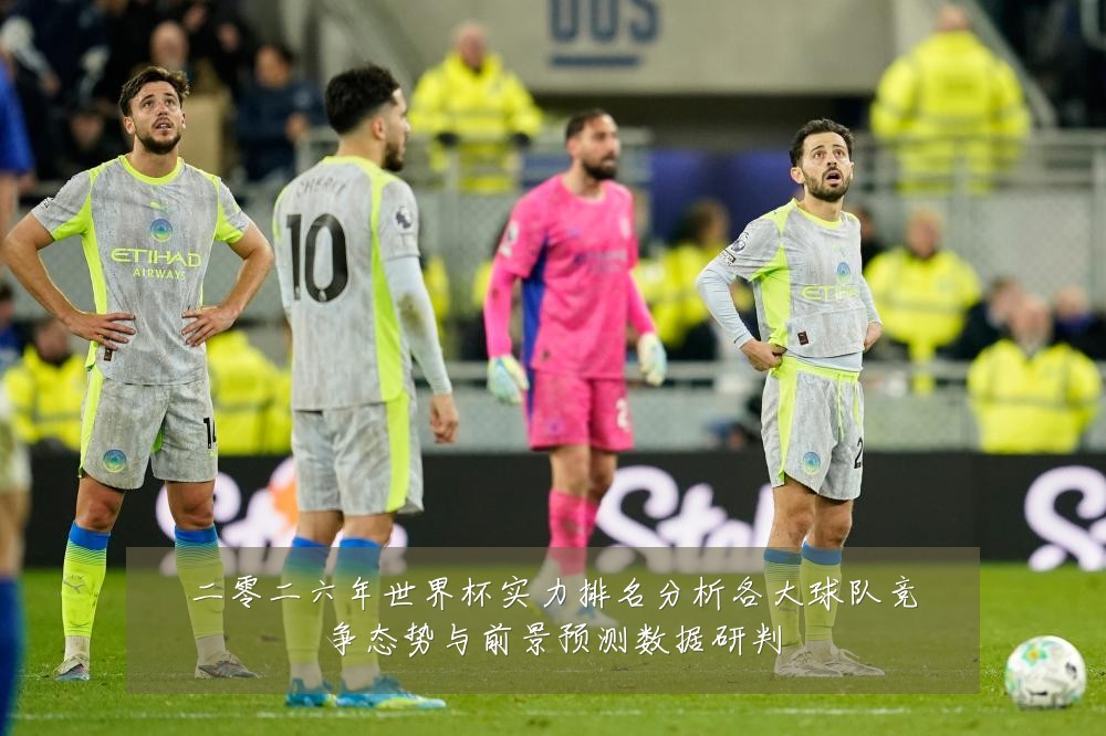 二零二六年世界杯实力排名分析各大球队竞争态势与前景预测数据研判