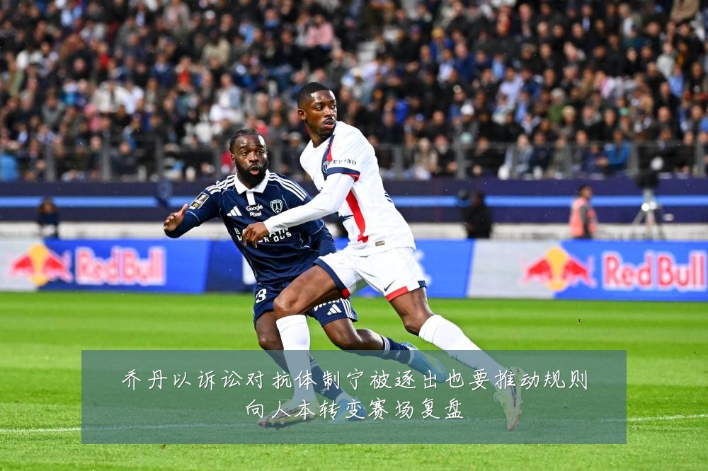 乔丹以诉讼对抗体制宁被逐出也要推动规则向人本转变赛场复盘