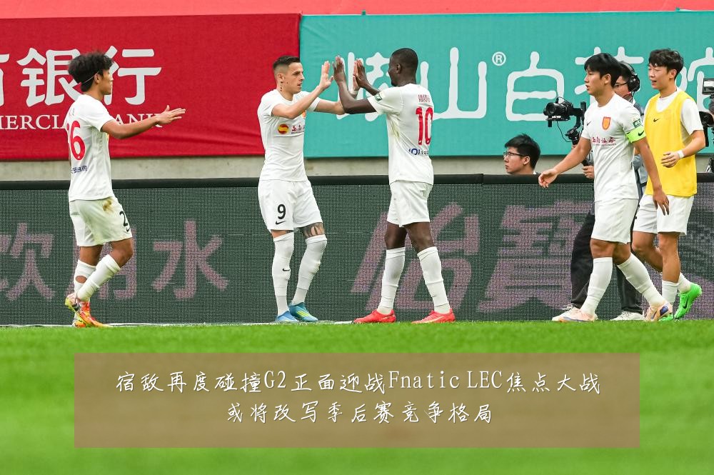 宿敌再度碰撞G2正面迎战Fnatic LEC焦点大战或将改写季后赛竞争格局