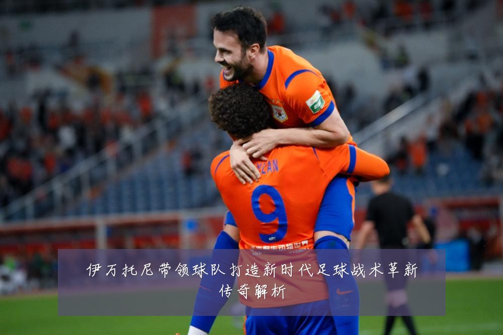伊万托尼带领球队打造新时代足球战术革新传奇解析